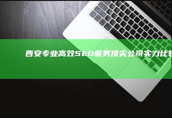 西安专业高效SEO服务：顶尖公司实力比较与分析